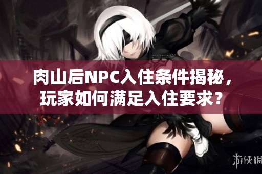 肉山后NPC入住条件揭秘，玩家如何满足入住要求？