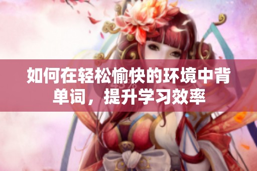 如何在轻松愉快的环境中背单词，提升学习效率