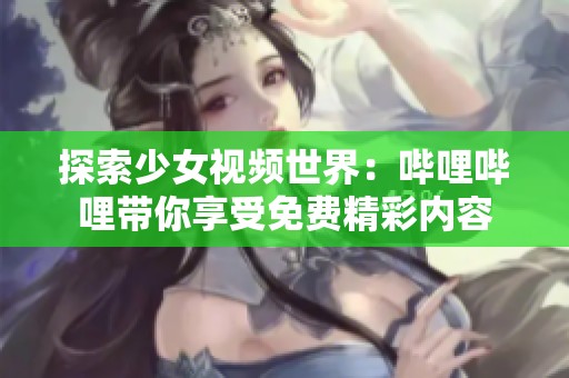 探索少女视频世界：哔哩哔哩带你享受免费精彩内容