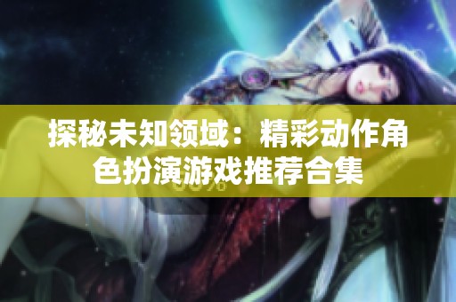 探秘未知领域：精彩动作角色扮演游戏推荐合集