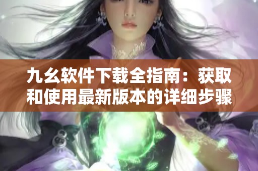 九幺软件下载全指南：获取和使用最新版本的详细步骤