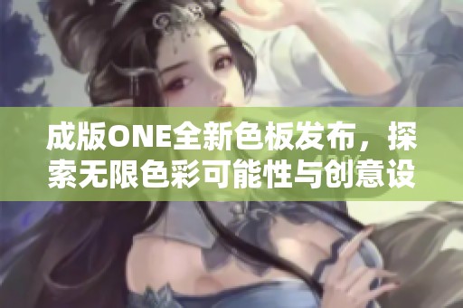 成版ONE全新色板发布，探索无限色彩可能性与创意设计