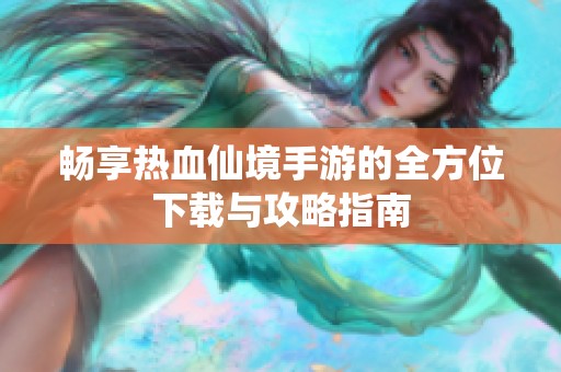 畅享热血仙境手游的全方位下载与攻略指南