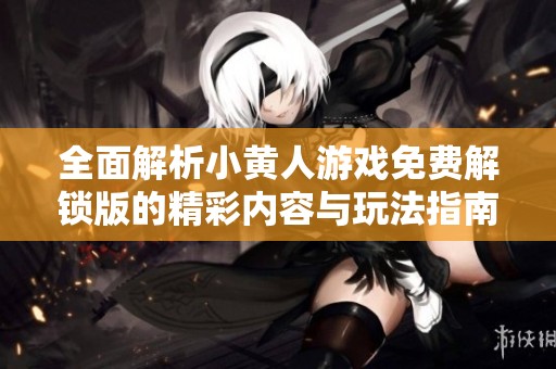全面解析小黄人游戏免费解锁版的精彩内容与玩法指南
