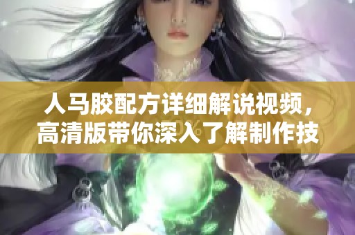 人马胶配方详细解说视频，高清版带你深入了解制作技巧