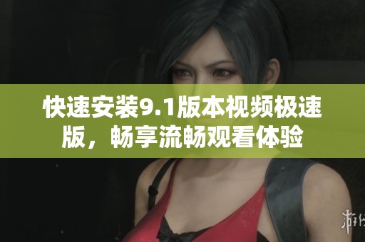 快速安装9.1版本视频极速版，畅享流畅观看体验