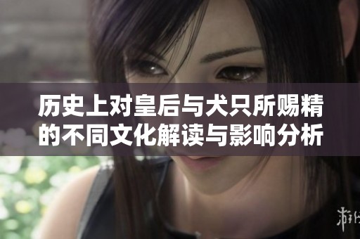 历史上对皇后与犬只所赐精的不同文化解读与影响分析