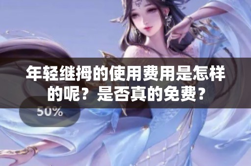 年轻继拇的使用费用是怎样的呢？是否真的免费？