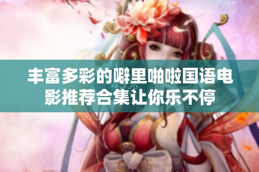 丰富多彩的噼里啪啦国语电影推荐合集让你乐不停