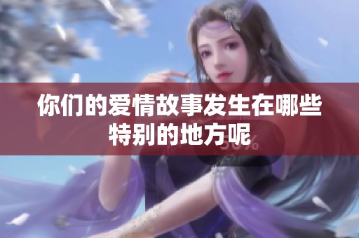 你们的爱情故事发生在哪些特别的地方呢
