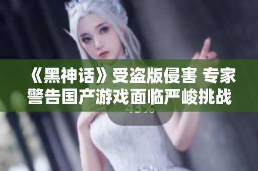 《黑神话》受盗版侵害 专家警告国产游戏面临严峻挑战