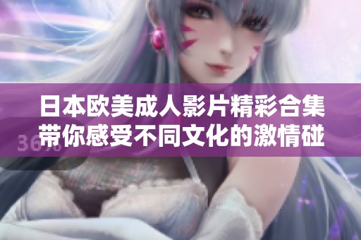 日本欧美成人影片精彩合集带你感受不同文化的激情碰撞