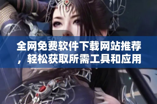 全网免费软件下载网站推荐，轻松获取所需工具和应用