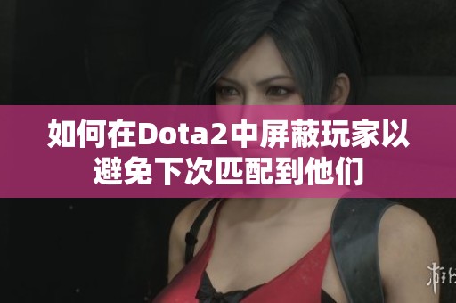 如何在Dota2中屏蔽玩家以避免下次匹配到他们