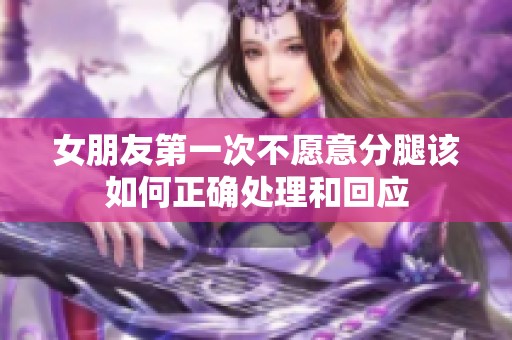 女朋友第一次不愿意分腿该如何正确处理和回应