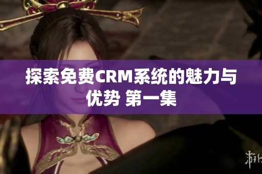 探索免费CRM系统的魅力与优势 第一集