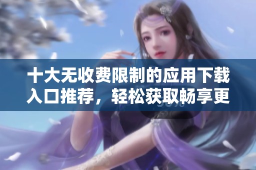 十大无收费限制的应用下载入口推荐，轻松获取畅享更多应用