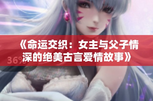 《命运交织：女主与父子情深的绝美古言爱情故事》