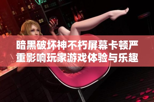 暗黑破坏神不朽屏幕卡顿严重影响玩家游戏体验与乐趣