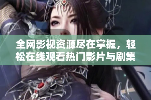 全网影视资源尽在掌握，轻松在线观看热门影片与剧集