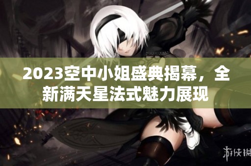 2023空中小姐盛典揭幕，全新满天星法式魅力展现