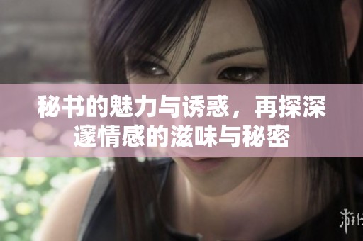 秘书的魅力与诱惑，再探深邃情感的滋味与秘密