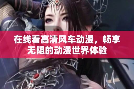 在线看高清风车动漫，畅享无阻的动漫世界体验