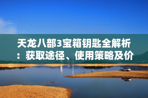 天龙八部3宝箱钥匙全解析：获取途径、使用策略及价值分析