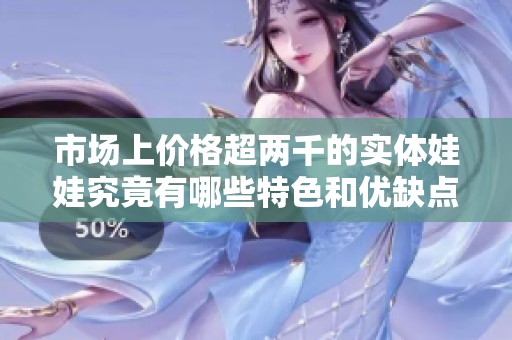 市场上价格超两千的实体娃娃究竟有哪些特色和优缺点
