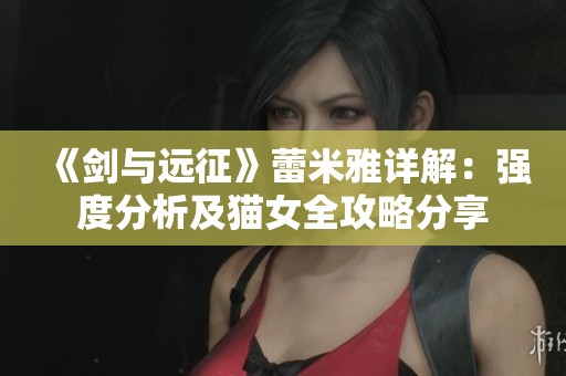 《剑与远征》蕾米雅详解：强度分析及猫女全攻略分享