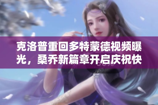 克洛普重回多特蒙德视频曝光，桑乔新篇章开启庆祝快乐开端