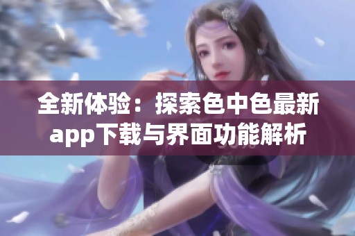 全新体验：探索色中色最新app下载与界面功能解析