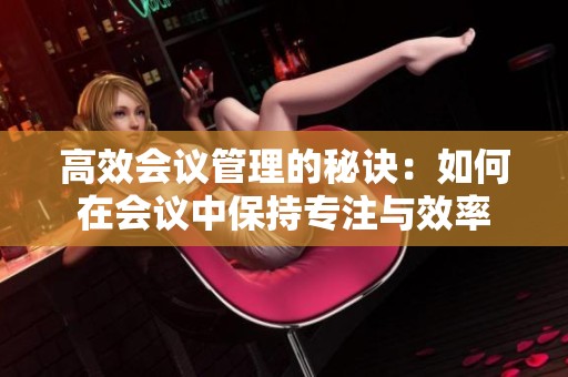 高效会议管理的秘诀：如何在会议中保持专注与效率