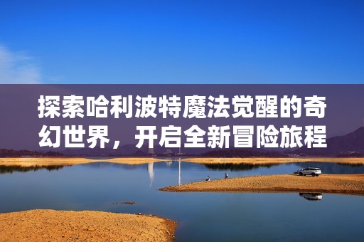 探索哈利波特魔法觉醒的奇幻世界，开启全新冒险旅程