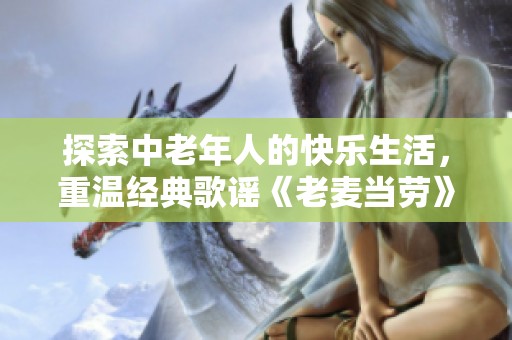 探索中老年人的快乐生活，重温经典歌谣《老麦当劳》