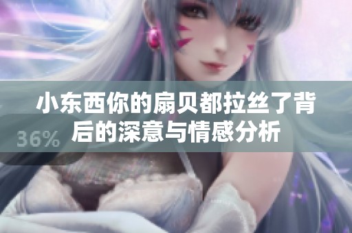 小东西你的扇贝都拉丝了背后的深意与情感分析