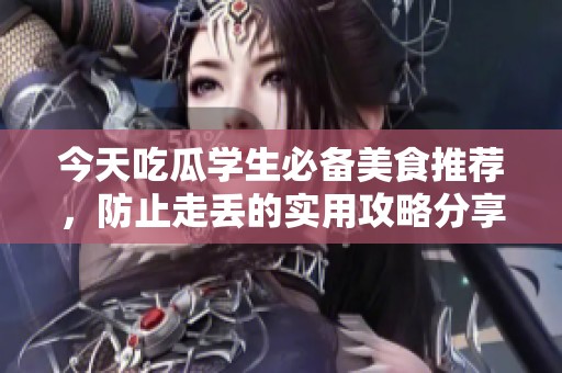今天吃瓜学生必备美食推荐，防止走丢的实用攻略分享