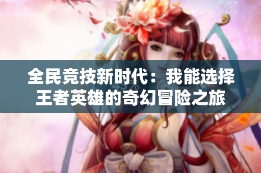 全民竞技新时代：我能选择王者英雄的奇幻冒险之旅