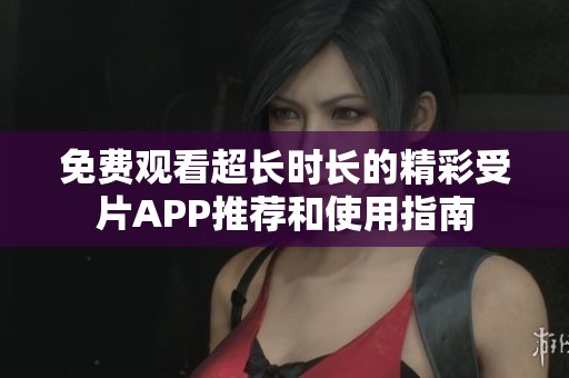 免费观看超长时长的精彩受片APP推荐和使用指南