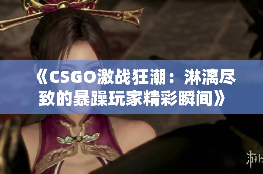 《CSGO激战狂潮：淋漓尽致的暴躁玩家精彩瞬间》