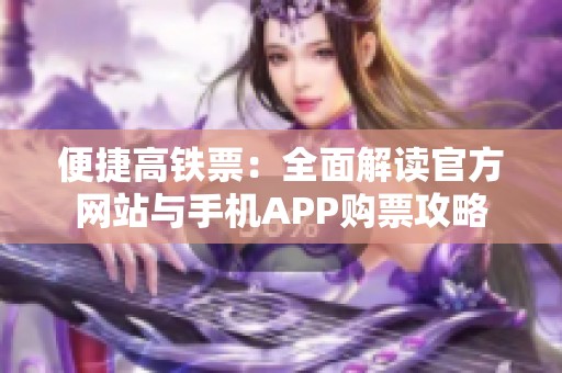 便捷高铁票：全面解读官方网站与手机APP购票攻略