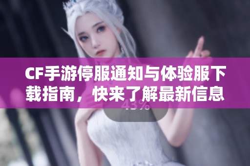 CF手游停服通知与体验服下载指南，快来了解最新信息！