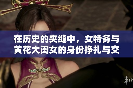 在历史的夹缝中，女特务与黄花大闺女的身份挣扎与交锋