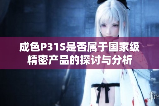成色P31S是否属于国家级精密产品的探讨与分析