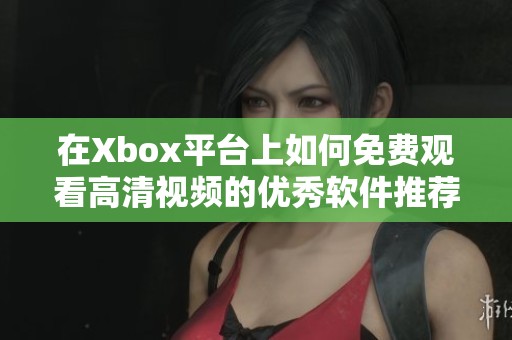 在Xbox平台上如何免费观看高清视频的优秀软件推荐