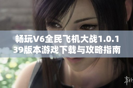 畅玩V6全民飞机大战1.0.139版本游戏下载与攻略指南