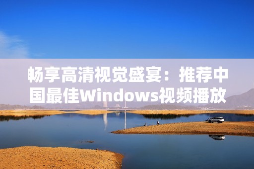 畅享高清视觉盛宴：推荐中国最佳Windows视频播放软件
