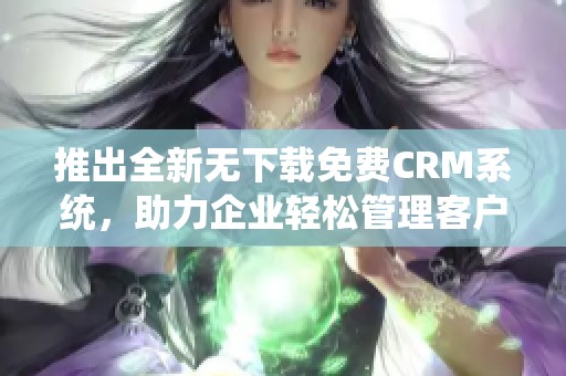 推出全新无下载免费CRM系统，助力企业轻松管理客户关系
