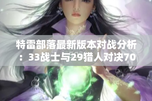 特雷部落最新版本对战分析：33战士与29猎人对决70法师的策略探讨
