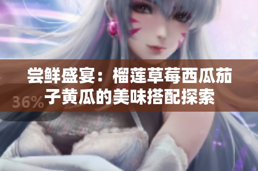 尝鲜盛宴：榴莲草莓西瓜茄子黄瓜的美味搭配探索
